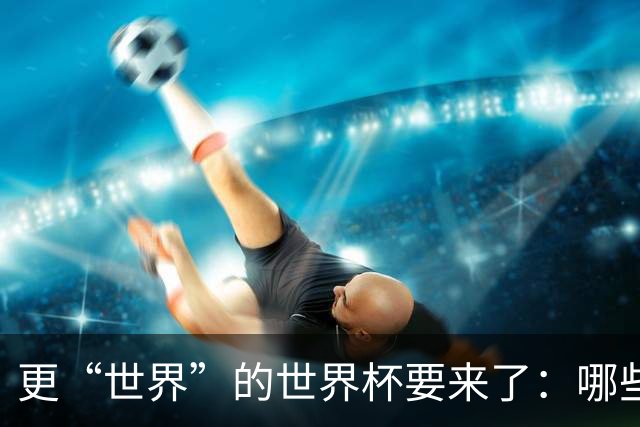 更“世界”的世界杯要来了：哪些纪录有望改写？谁将是最大黑马？